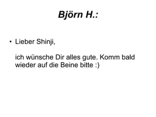 Björn H.: Lieber Shinji, ich wünsche Dir alles gute. Komm bald wieder auf die Beine bitte :) 