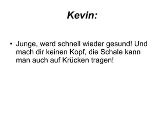Kevin: Junge, werd schnell wieder gesund! Und mach dir keinen Kopf, die Schale kann man auch auf Krücken tragen! 
