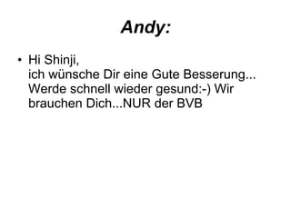 Andy: Hi Shinji, ich wünsche Dir eine Gute Besserung... Werde schnell wieder gesund:-) Wir brauchen Dich...NUR der BVB  