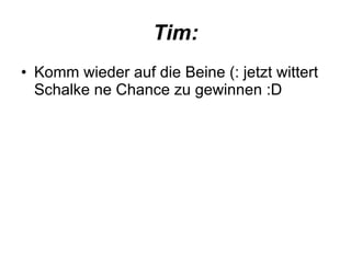 Tim: Komm wieder auf die Beine (: jetzt wittert Schalke ne Chance zu gewinnen :D  