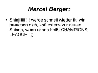 Marcel Berger: Shinjiiiiii !!! werde schnell wieder fit, wir brauchen dich, spätestens zur neuen Saison, wenns dann heißt CHAMPIONS LEAGUE ! ;)  