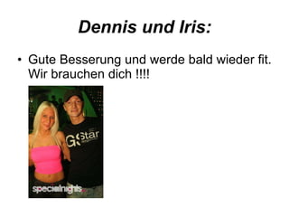 Dennis und Iris: Gute Besserung und werde bald wieder fit. Wir brauchen dich !!!!  