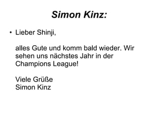 Simon Kinz: Lieber Shinji, alles Gute und komm bald wieder. Wir sehen uns nächstes Jahr in der Champions League! Viele Grüße Simon Kinz  