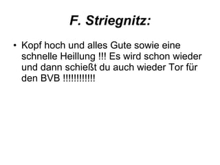 F. Striegnitz: Kopf hoch und alles Gute sowie eine schnelle Heillung !!! Es wird schon wieder und dann schießt du auch wieder Tor für den BVB !!!!!!!!!!!!  