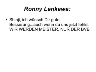 Ronny Lenkawa:   Shinji, ich wünsch Dir gute Besserung...auch wenn du uns jetzt fehlst WIR WERDEN MEISTER, NUR DER BVB 