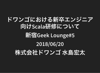 ドワンゴにおける新卒エンジニアドワンゴにおける新卒エンジニア
向けScala研修について向けScala研修について
新宿Geek Lounge#5新宿Geek Lounge#5
2018/06/202018/06/20
株式会社ドワンゴ水島宏太株式会社ドワンゴ水島宏太
 