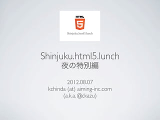 Shinjuku.html5.lunch
      夜の特別編

         2012.08.07
 kchinda (at) aiming-inc.com
       (a.k.a. @ckazu)
 