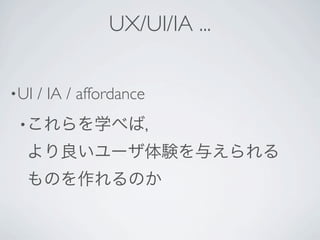 UX/UI/IA ...

• UI   / IA / affordance
 • これらを学べば，

  より良いユーザ体験を与えられる
  ものを作れるのか
 