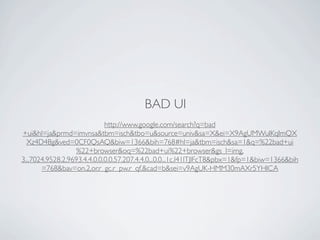 BAD UI
                             http://www.google.com/search?q=bad
+ui&hl=ja&prmd=imvnsa&tbm=isch&tbo=u&source=univ&sa=X&ei=X9AgUMWuIKqImQX
  Xz4D4Bg&ved=0CF0QsAQ&biw=1366&bih=768#hl=ja&tbm=isch&sa=1&q=%22bad+ui
                  %22+browser&oq=%22bad+ui%22+browser&gs_l=img.
3...7024.9528.2.9693.4.4.0.0.0.0.57.207.4.4.0...0.0...1c.l41lTJlFcT8&pbx=1&fp=1&biw=1366&bih
       =768&bav=on.2,or.r_gc.r_pw.r_qf.&cad=b&sei=v9AgUK-HMM30mAXr5YHICA
 