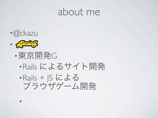 about me
• @ckazu
•
    • 東京開発G
    • Rails によるサイト開発
    • Rails + JS による
      ブラウザゲーム開発
    •
 