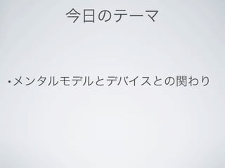 今日のテーマ



• メンタルモデルとデバイスとの関わり
 