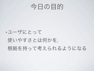 今日の目的


• ユーザにとって

使いやすさとは何かを，
根拠を持って考えられるようになる
 