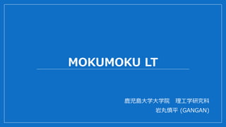MOKUMOKU LT
鹿児島大学大学院 理工学研究科
岩丸慎平 (GANGAN)
 