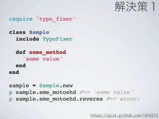 require 'typo_fixer'

class Sample
  include TypoFixer

  def some_method
    'some value'
  end
end

sample = Sample.new
p sample.sme_motoehd #=> 'some value'
p sample.sme_motoehd.reveres #=> error!

                        https://gist.github.com/1870273
 