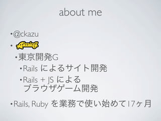 about me
• @ckazu
•
    •                G
        • Rails
        • Rails   + JS

• Rails, Ruby                       17
 