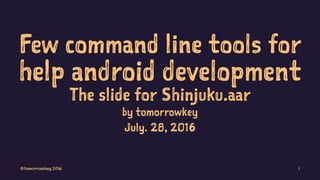 Few command line tools for
help android development
The slide for Shinjuku.aar
by tomorrowkey
July. 28, 2016
©tomorrowkey 2016 1
 