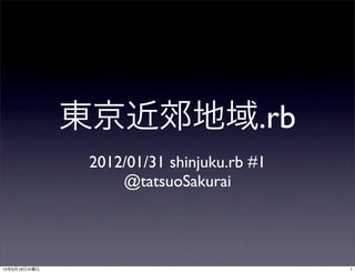 東京近郊地域.rb
               2012/01/31 shinjuku.rb #1
                   @tatsuoSakurai




12年5月17日木曜日                                1
 
