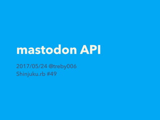 mastodon API
2017/05/24 @treby006
Shinjuku.rb #49
 