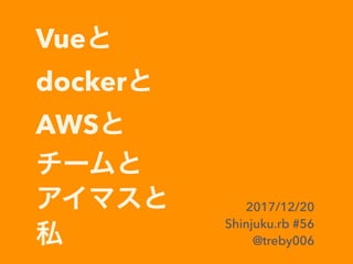 Vue
docker
AWS
2017/12/20
Shinjuku.rb #56
@treby006
 