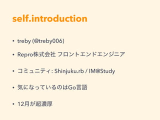self.introduction
• treby (@treby006)
• Repro
• : Shinjuku.rb / IM@Study
• Go
• 12
 