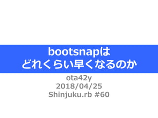 ota42y
2018/04/25
Shinjuku.rb #60
bootsnapは
どれくらい早くなるのか
 