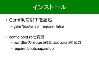 • Gemfileに以下を記述
– gem 'bootsnap', require: false
• config/boot.rbを変更
– bundlerのrequire後にbootsnapを読む
– require 'bootsnap/setup'
インストール
 