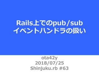 ota42y
2018/07/25
Shinjuku.rb #63
Rails上でのpub/sub
イベントハンドラの扱い
 