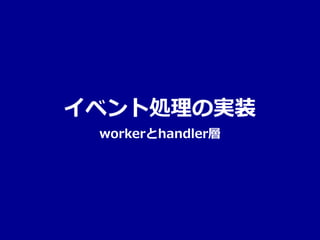 イベント処理の実装
workerとhandler層
 