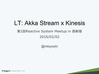 copyright Fringe81 Co.,Ltd.
LT: Akka Stream x Kinesis
第2回Reactive System Meetup in 西新宿
2016/02/02
@mtoyoshi
 