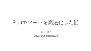 Rustでソートを高速化した話
浦上 真之
2020/8/25 Shinjuku.rs
 
