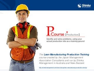 The Lean Manufacturing Production Training
course created by the Japan Management
Association Consultants and run by Shinka
Management in Australia and New Zealand.
http://shinkamanagement.com/lean-training/lean-manufacturing-production-training/
 