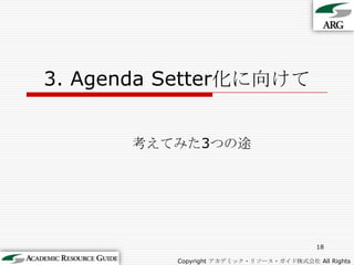 3. Agenda Setter化に向けて考えてみた3つの途18Copyright アカデミック・リソース・ガイド株式会社 All Rights Reserved.