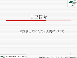 自己紹介お話させていただく人間について2Copyright アカデミック・リソース・ガイド株式会社 All Rights Reserved.