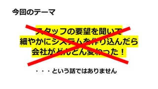 今回のテーマ
スタッフの要望を聞いて
細やかにシステムを作り込んだら
会社がどんどん変わった︕
・・・という話ではありません
 