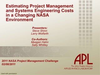 Estimating Project Management and Systems Engineering Costs in a Changing NASA Environment Presenters: Steve Shinn Larry Wolfarth Co-Authors: Meagan Hahn Sally Whitley 2011 NASA Project Management Challenge 02/08/2011 Used with permission 
