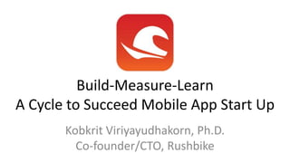Kobkrit Viriyayudhakorn, Ph.D.
Co-founder/CTO, Rushbike
Build-Measure-Learn
A Cycle to Succeed Mobile App Start Up
 