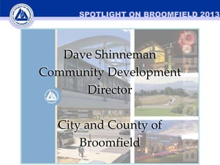 SPOTLIGHT ON BROOMFIELD 2013

Dave Shinneman
Community Development
Director
City and County of
Broomfield

 
