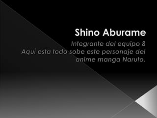 ShinoAburame Integrante del equipo 8 Aquí esta todo sobe este personaje del anime manga Naruto. 