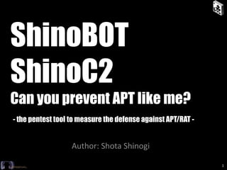 ShinoBOT
ShinoC2
Can you prevent APT like me?
- the pentest tool to measure the defense against APT/RAT -
Author: Shota Shinogi
1
 