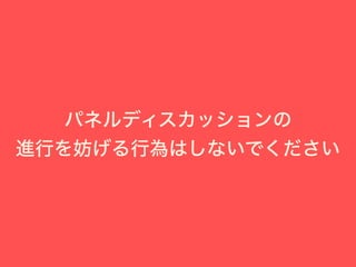 パネルディスカッションの
進行を妨げる行為はしないでください
 