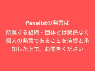 Panelistの発言は
所属する組織・団体とは関係なく
個人の発言であることを前提と承
知した上で、お聞きください
 
