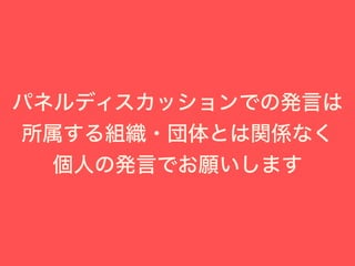 パネルディスカッションでの発言は
所属する組織・団体とは関係なく
個人の発言でお願いします
 