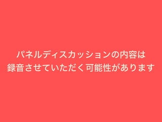 パネルディスカッションの内容は
録音させていただく可能性があります
 