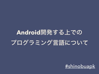 Android開発する上での
プログラミング言語について
#shinobuapk
 