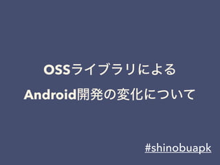 OSSライブラリによる
Android開発の変化について
#shinobuapk
 