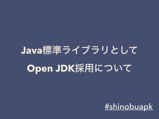 Java標準ライブラリとして
Open JDK採用について
#shinobuapk
 