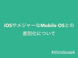 iOSやメジャーなMobile OSとの
差別化について
#shinobuapk
 