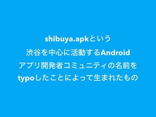 shibuya.apkという
渋谷を中心に活動するAndroid
アプリ開発者コミュニティの名前を
typoしたことによって生まれたもの
 