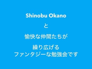 Shinobu Okano
と
愉快な仲間たちが
繰り広げる
ファンタジーな勉強会です
 