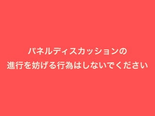 パネルディスカッションの
進行を妨げる行為はしないでください
 
